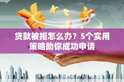 娄星贷款被拒怎么办？5个实用策略助你成功申请