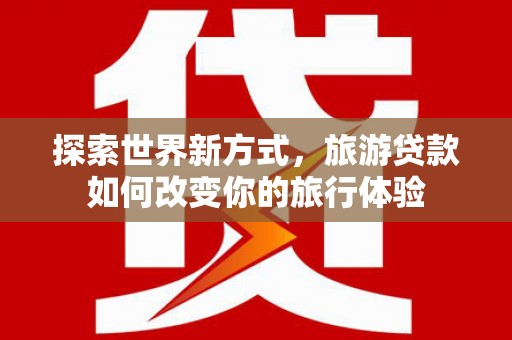 娄星探索世界新方式，旅游贷款如何改变你的旅行体验