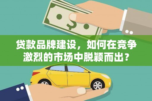 娄星贷款品牌建设，如何在竞争激烈的市场中脱颖而出？