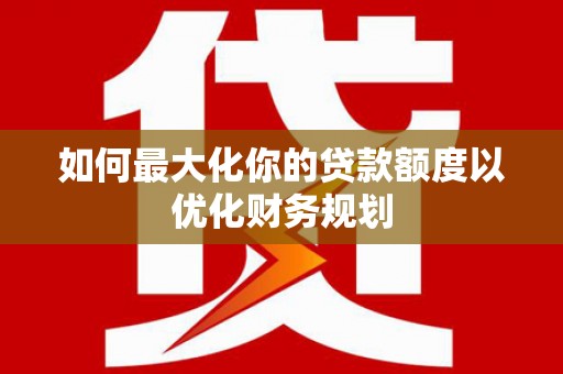 娄星如何最大化你的贷款额度以优化财务规划