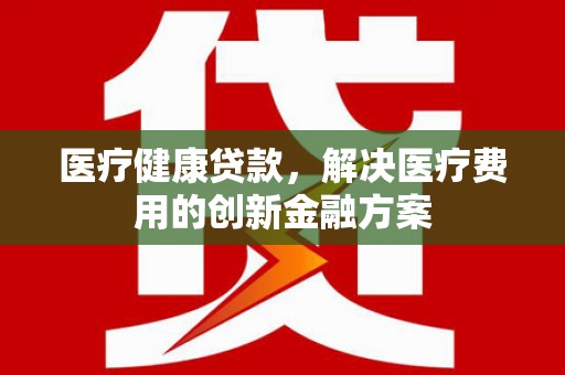 娄星医疗健康贷款，解决医疗费用的创新金融方案