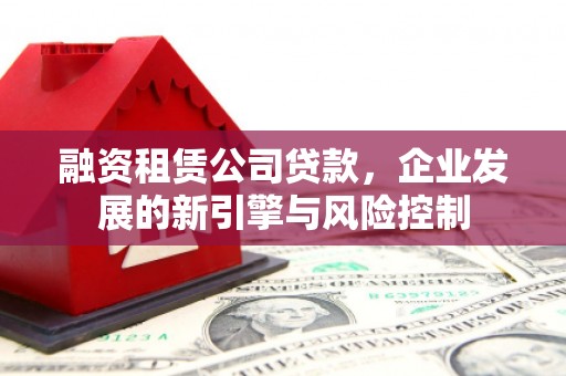 娄星融资租赁公司贷款，企业发展的新引擎与风险控制