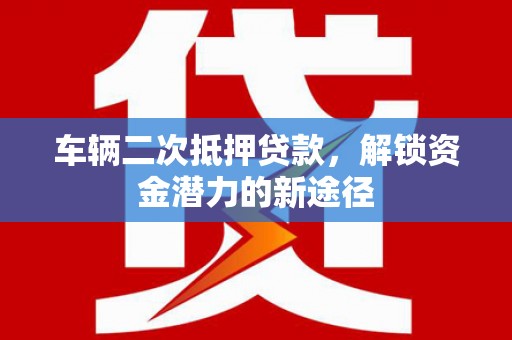 娄星车辆二次抵押贷款，解锁资金潜力的新途径