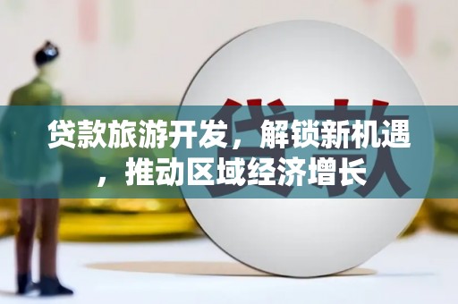 娄星贷款旅游开发，解锁新机遇，推动区域经济增长