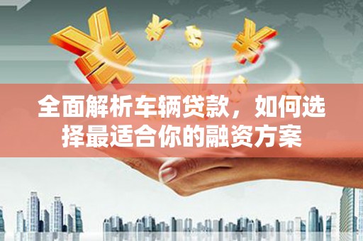 娄星全面解析车辆贷款，如何选择最适合你的融资方案