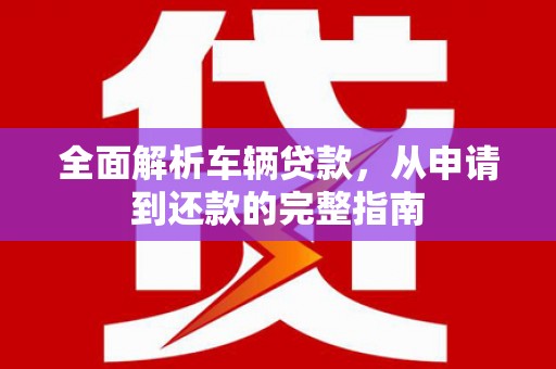 娄星全面解析车辆贷款，从申请到还款的完整指南