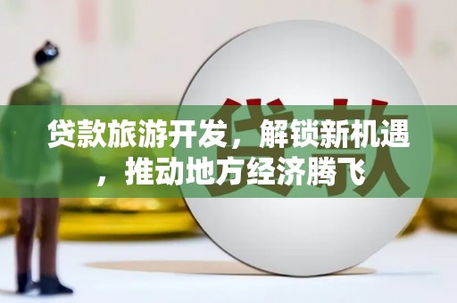 娄星贷款旅游开发，解锁新机遇，推动地方经济腾飞