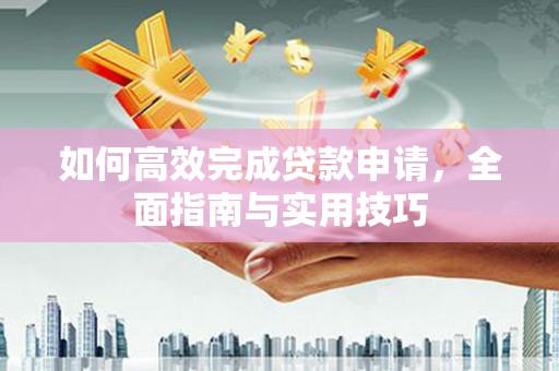 娄星如何高效完成贷款申请，全面指南与实用技巧