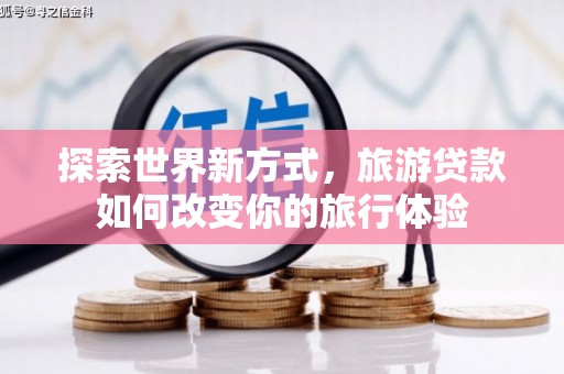 娄星探索世界新方式，旅游贷款如何改变你的旅行体验